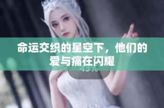 命运交织的星空下，他们的爱与痛在闪耀