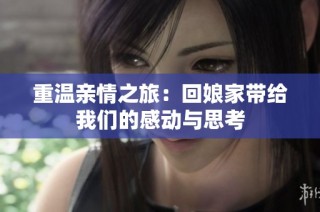 重温亲情之旅：回娘家带给我们的感动与思考
