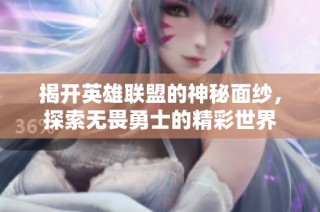 揭开英雄联盟的神秘面纱，探索无畏勇士的精彩世界