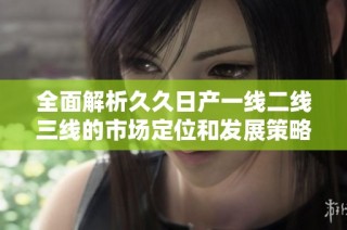 全面解析久久日产一线二线三线的市场定位和发展策略