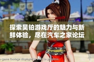 探索昊铂游戏厅的魅力与新鲜体验，尽在汽车之家论坛