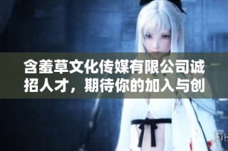 含羞草文化传媒有限公司诚招人才，期待你的加入与创造！