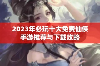 2023年必玩十大免费仙侠手游推荐与下载攻略