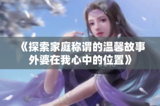 《探索家庭称谓的温馨故事外婆在我心中的位置》