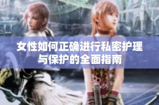 女性如何正确进行私密护理与保护的全面指南