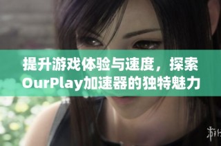提升游戏体验与速度，探索OurPlay加速器的独特魅力
