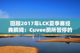 回顾2017年LCK夏季赛经典瞬间：Cuvee厕所暂停的赛场影响解析