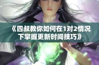 《四叔教你如何在1对2情况下掌握更新时间技巧》