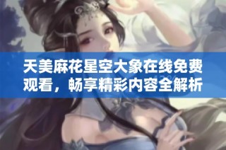 天美麻花星空大象在线免费观看，畅享精彩内容全解析