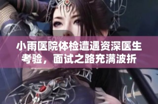小雨医院体检遭遇资深医生考验，面试之路充满波折