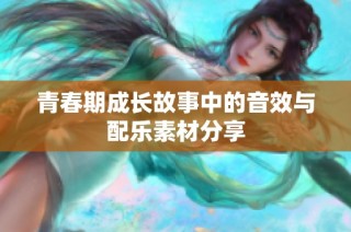 青春期成长故事中的音效与配乐素材分享