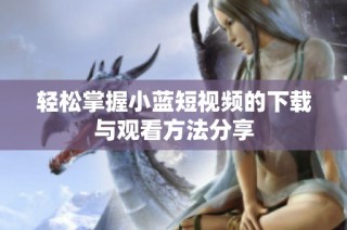 轻松掌握小蓝短视频的下载与观看方法分享