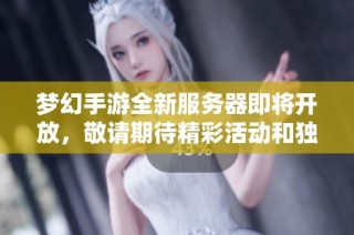 梦幻手游全新服务器即将开放，敬请期待精彩活动和独家折扣