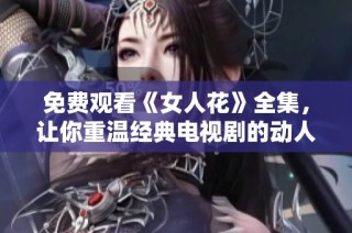免费观看《女人花》全集，让你重温经典电视剧的动人故事