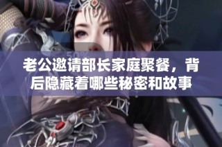 老公邀请部长家庭聚餐，背后隐藏着哪些秘密和故事