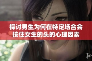 探讨男生为何在特定场合会按住女生的头的心理因素