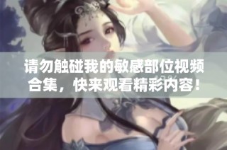 请勿触碰我的敏感部位视频合集，快来观看精彩内容！