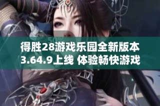 得胜28游戏乐园全新版本3.64.9上线 体验畅快游戏之旅