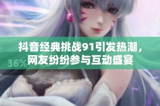 抖音经典挑战91引发热潮，网友纷纷参与互动盛宴