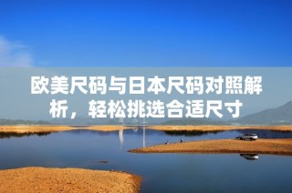 欧美尺码与日本尺码对照解析，轻松挑选合适尺寸