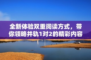 全新体验双重阅读方式，带你领略并轨1对2的精彩内容