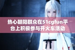 热心朝阳群众在51cgfun平台上积极参与开火车活动