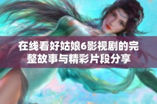 在线看好姑娘6影视剧的完整故事与精彩片段分享