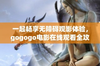 一起畅享无障碍观影体验，gogogo电影在线观看全攻略