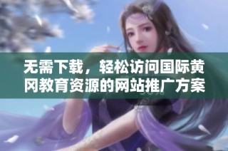 无需下载，轻松访问国际黄冈教育资源的网站推广方案