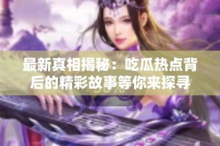 最新真相揭秘：吃瓜热点背后的精彩故事等你来探寻