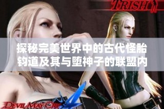 探秘完美世界中的古代怪胎钧道及其与堕神子的联盟内幕