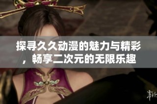 探寻久久动漫的魅力与精彩，畅享二次元的无限乐趣