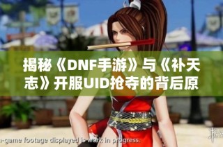 揭秘《DNF手游》与《补天志》开服UID抢夺的背后原因与策略