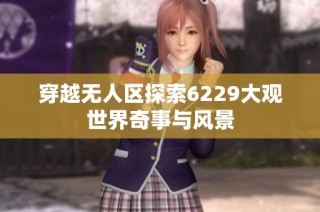 穿越无人区探索6229大观世界奇事与风景