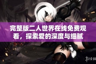 完整版二人世界在线免费观看，探索爱的深度与细腻