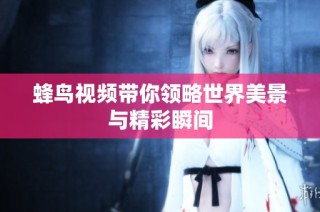 蜂鸟视频带你领略世界美景与精彩瞬间