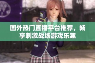 国外热门直播平台推荐，畅享刺激战场游戏乐趣