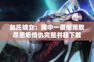 赵氏嫡女：雨中一蓑烟雨散尽恩怨情仇完整书籍下载