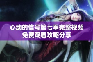 心动的信号第七季完整视频免费观看攻略分享