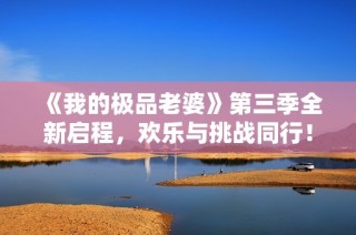 《我的极品老婆》第三季全新启程，欢乐与挑战同行！