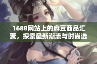 1688网站上的麻豆商品汇聚，探索最新潮流与时尚选择