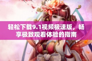 轻松下载9.1视频极速版，畅享极致观看体验的指南