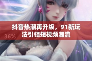 抖音热潮再升级，91新玩法引领短视频潮流