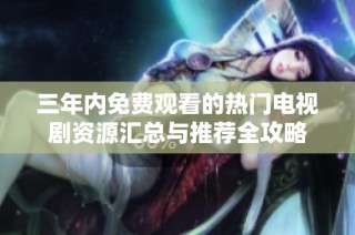 三年内免费观看的热门电视剧资源汇总与推荐全攻略