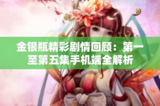 金银瓶精彩剧情回顾：第一至第五集手机端全解析