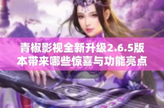 青椒影视全新升级2.6.5版本带来哪些惊喜与功能亮点