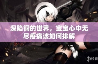 深陷铜的世界，宝宝心中无尽疼痛该如何排解