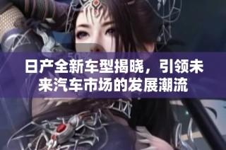 日产全新车型揭晓，引领未来汽车市场的发展潮流