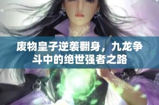 废物皇子逆袭翻身，九龙争斗中的绝世强者之路