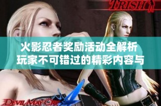 火影忍者奖励活动全解析 玩家不可错过的精彩内容与福利